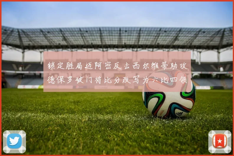 锁定胜局迈阿密反击西尔维蒂助攻德保罗破门将比分改写为六比四领先费城