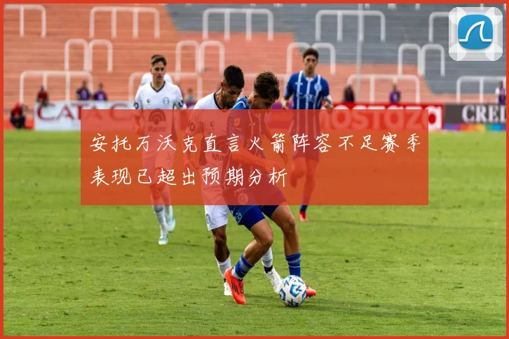 安托万沃克直言火箭阵容不足赛季表现已超出预期分析