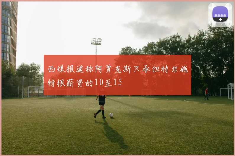 西媒报道称阿贾克斯只承担特尔施特根薪资的10至15