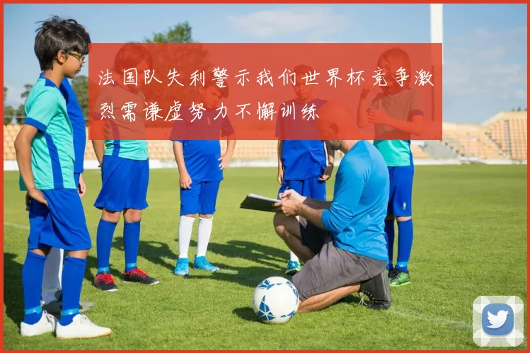 法国队失利警示我们世界杯竞争激烈需谦虚努力不懈训练