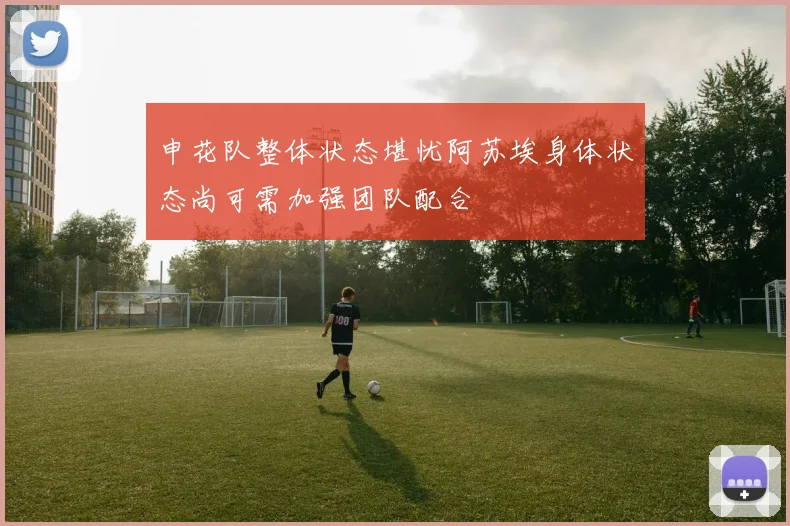 申花队整体状态堪忧阿苏埃身体状态尚可需加强团队配合