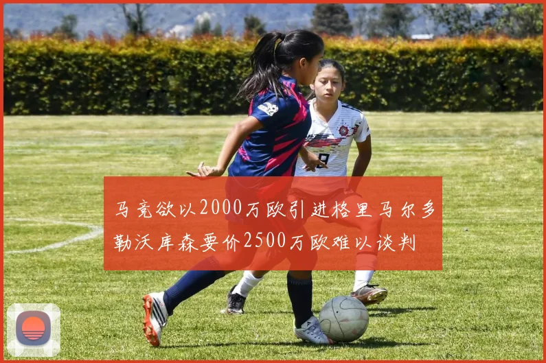 马竞欲以2000万欧引进格里马尔多勒沃库森要价2500万欧难以谈判