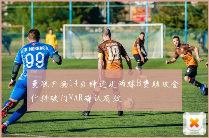 曼联开场14分钟连进两球B费助攻舍什科破门VAR确认有效