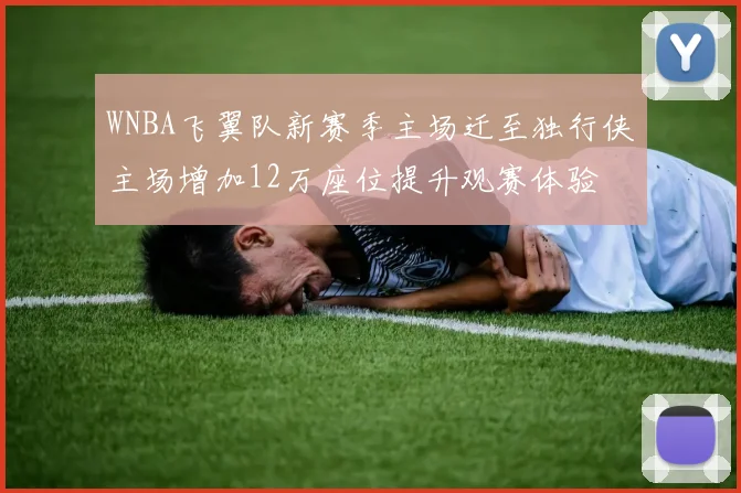 WNBA飞翼队新赛季主场迁至独行侠主场增加12万座位提升观赛体验