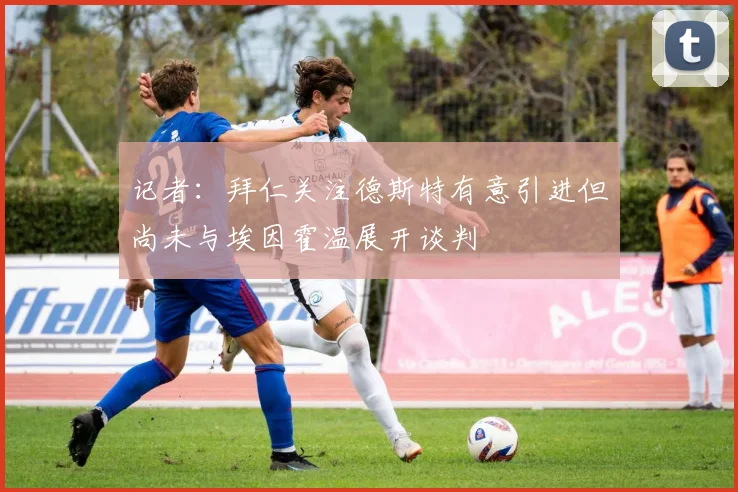 记者：拜仁关注德斯特有意引进但尚未与埃因霍温展开谈判