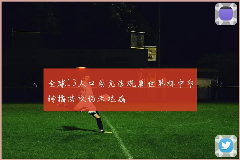 全球13人口或无法观看世界杯中印转播协议仍未达成