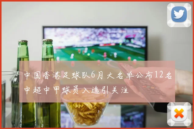 中国香港足球队6月大名单公布12名中超中甲球员入选引关注