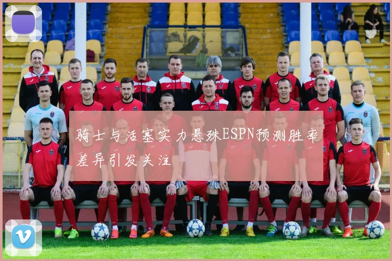 骑士与活塞实力悬殊ESPN预测胜率差异引发关注