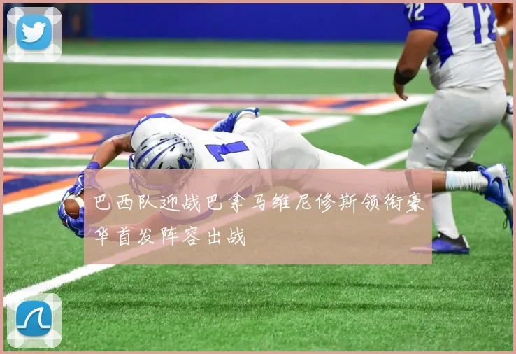 巴西队迎战巴拿马维尼修斯领衔豪华首发阵容出战
