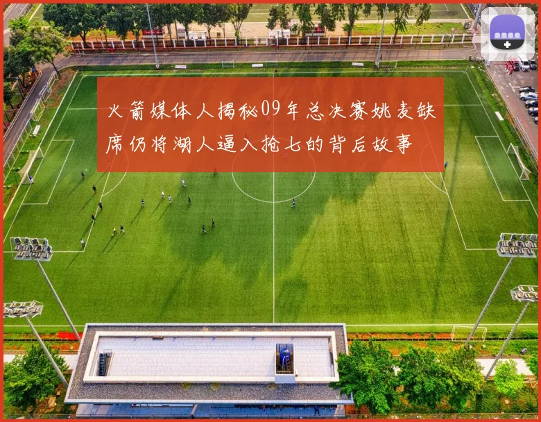 火箭媒体人揭秘09年总决赛姚麦缺席仍将湖人逼入抢七的背后故事