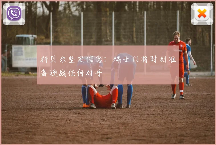 科贝尔坚定信念：瑞士门将时刻准备迎战任何对手